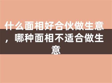 什么面相好合伙做生意，哪种面相不适合做生意