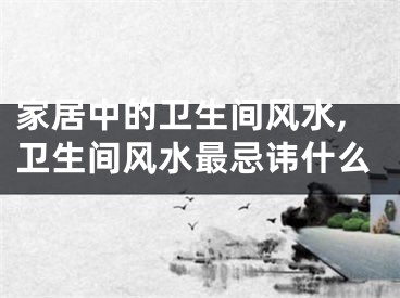 家居中的卫生间风水,卫生间风水最忌讳什么