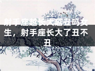 射手座越长大越丑吗女生，射手座长大了丑不丑