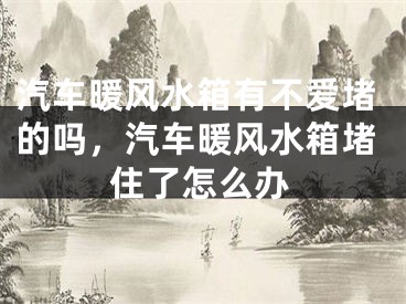 汽车暖风水箱有不爱堵的吗，汽车暖风水箱堵住了怎么办