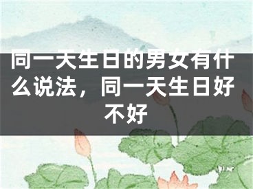 同一天生日的男女有什么说法，同一天生日好不好