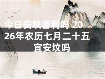 今日安坟吉利吗 2026年农历七月二十五宜安坟吗