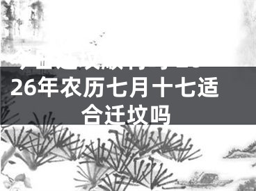 今日迁坟顺利吗 2026年农历七月十七适合迁坟吗