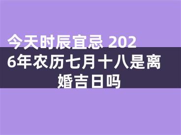 今天时辰宜忌 2026年农历七月十八是离婚吉日吗