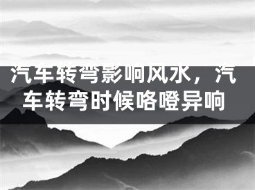 汽车转弯影响风水，汽车转弯时候咯噔异响