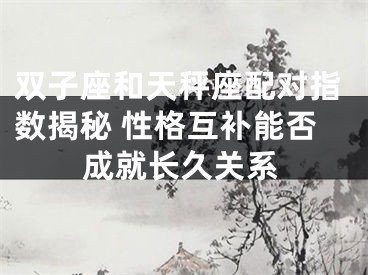 双子座和天秤座配对指数揭秘 性格互补能否成就长久关系