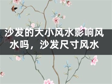 沙发的大小风水影响风水吗，沙发尺寸风水