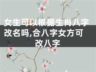 女生可以根据生肖八字改名吗,合八字女方可改八字