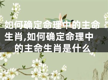如何确定命理中的主命生肖,如何确定命理中的主命生肖是什么