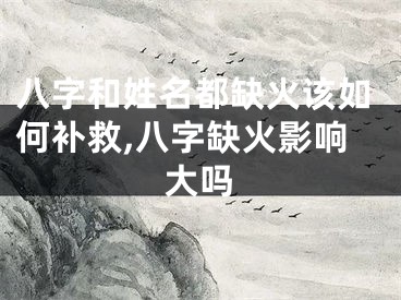 八字和姓名都缺火该如何补救,八字缺火影响大吗
