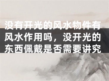 没有开光的风水物件有风水作用吗，没开光的东西佩戴是否需要讲究
