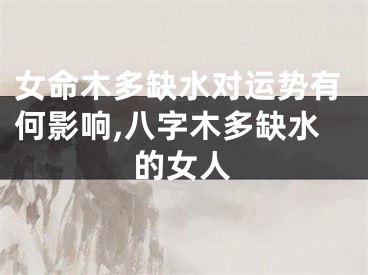 女命木多缺水对运势有何影响,八字木多缺水的女人
