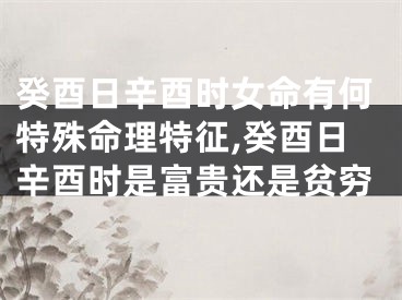 癸酉日辛酉时女命有何特殊命理特征,癸酉日辛酉时是富贵还是贫穷