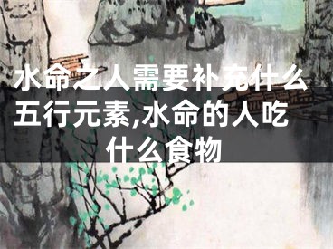 水命之人需要补充什么五行元素,水命的人吃什么食物