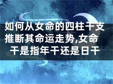 如何从女命的四柱干支推断其命运走势,女命干是指年干还是日干
