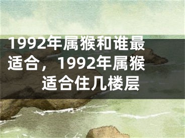 1992年属猴和谁最适合，1992年属猴适合住几楼层