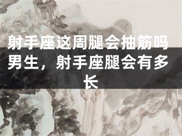 射手座这周腿会抽筋吗男生，射手座腿会有多长