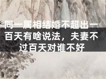同一属相结婚不超出一百天有啥说法，夫妻不过百天对谁不好