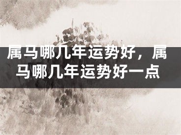 属马哪几年运势好，属马哪几年运势好一点
