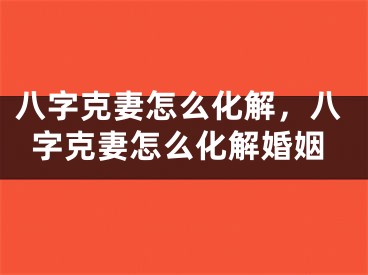 八字克妻怎么化解，八字克妻怎么化解婚姻