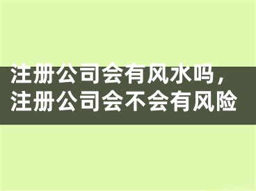 注册公司会有风水吗,注册公司会不会有风险