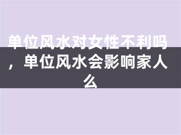 单位风水对女性不利吗，单位风水会影响家人么