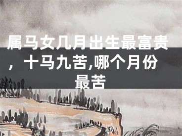 属马女几月出生最富贵,十马九苦,哪个月份最苦