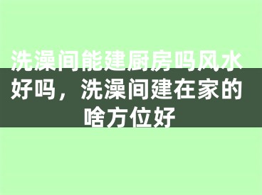 洗澡间能建厨房吗风水好吗，洗澡间建在家的啥方位好