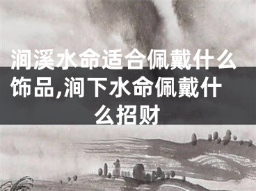 涧溪水命适合佩戴什么饰品,涧下水命佩戴什么招财