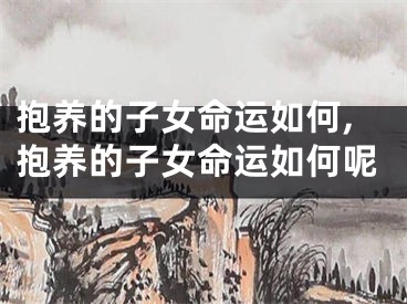 抱养的子女命运如何,抱养的子女命运如何呢