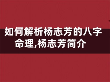 如何解析杨志芳的八字命理,杨志芳简介