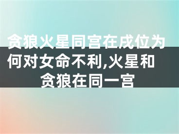 贪狼火星同宫在戌位为何对女命不利,火星和贪狼在同一宫