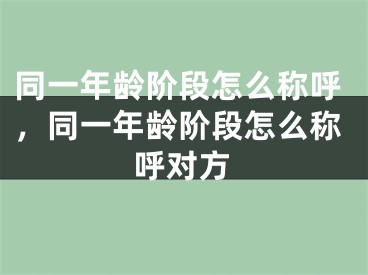 同一年龄阶段怎么称呼，同一年龄阶段怎么称呼对方