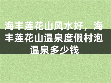 海丰莲花山风水好，海丰莲花山温泉度假村泡温泉多少钱