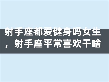 射手座都爱健身吗女生，射手座平常喜欢干啥
