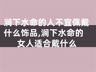 涧下水命的人不宜佩戴什么饰品,涧下水命的女人适合戴什么