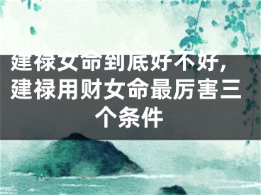 建禄女命到底好不好,建禄用财女命最厉害三个条件