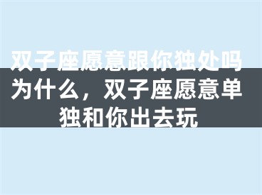 双子座愿意跟你独处吗为什么，双子座愿意单独和你出去玩