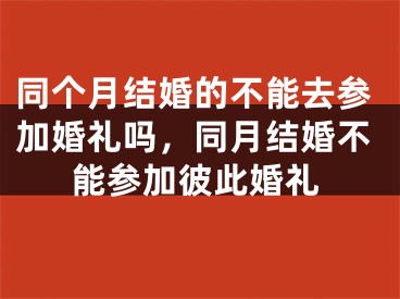 同个月结婚的不能去参加婚礼吗，同月结婚不能参加彼此婚礼