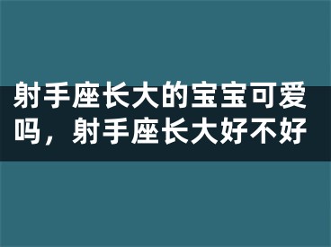 射手座长大的宝宝可爱吗，射手座长大好不好