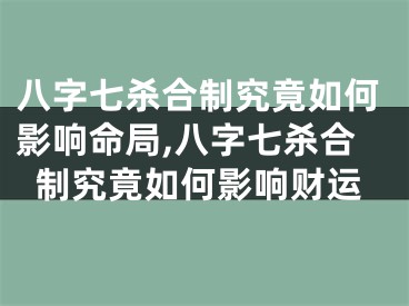 八字七杀合制究竟如何影响命局,八字七杀合制究竟如何影响财运