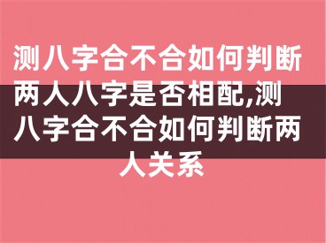 测八字合不合如何判断两人八字是否相配,测八字合不合如何判断两人关系