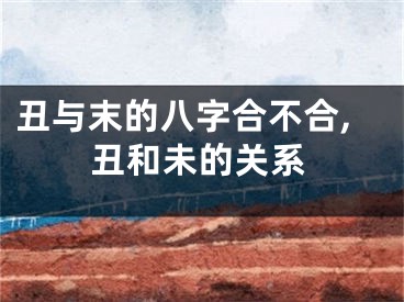 丑与末的八字合不合,丑和未的关系
