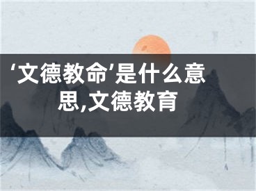 ‘文德教命’是什么意思,文德教育