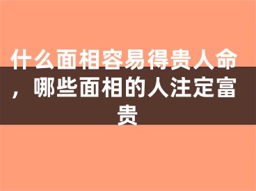 什么面相容易得贵人命，哪些面相的人注定富贵