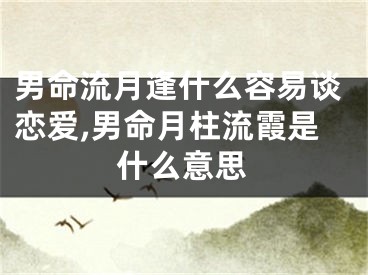 男命流月逢什么容易谈恋爱,男命月柱流霞是什么意思