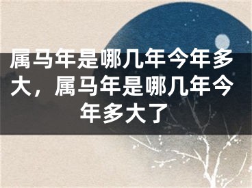 属马年是哪几年今年多大，属马年是哪几年今年多大了