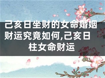 己亥日坐财的女命婚姻财运究竟如何,己亥日柱女命财运