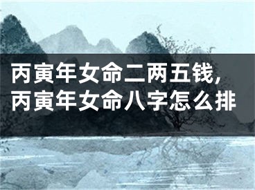 丙寅年女命二两五钱,丙寅年女命八字怎么排