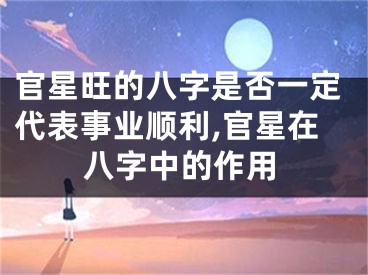 官星旺的八字是否一定代表事业顺利,官星在八字中的作用